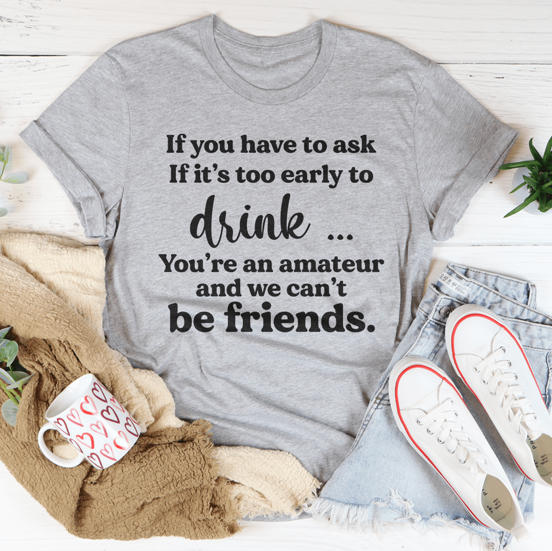 If You Have To Ask If It's Too Early To Drink Tee